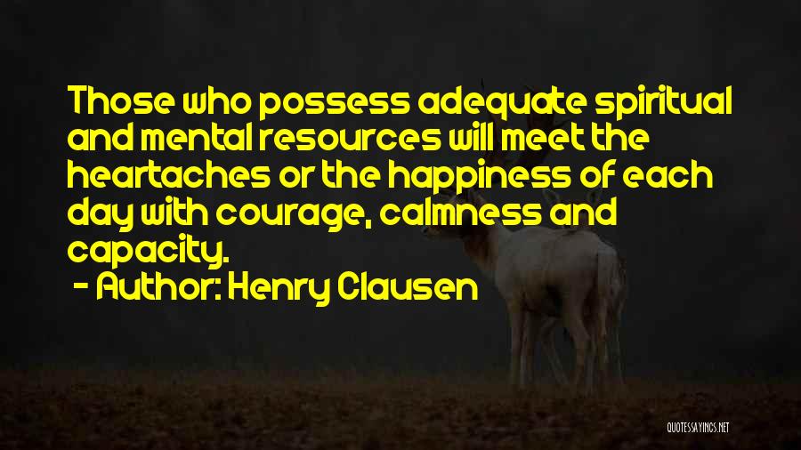 Henry Clausen Quotes: Those Who Possess Adequate Spiritual And Mental Resources Will Meet The Heartaches Or The Happiness Of Each Day With Courage,