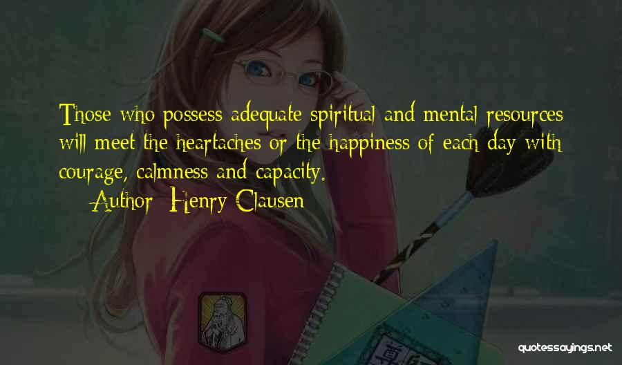 Henry Clausen Quotes: Those Who Possess Adequate Spiritual And Mental Resources Will Meet The Heartaches Or The Happiness Of Each Day With Courage,