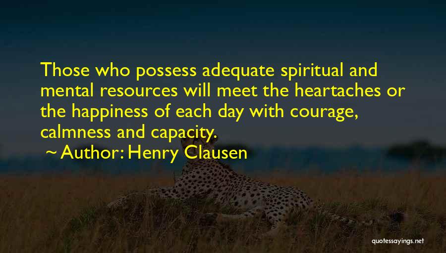 Henry Clausen Quotes: Those Who Possess Adequate Spiritual And Mental Resources Will Meet The Heartaches Or The Happiness Of Each Day With Courage,