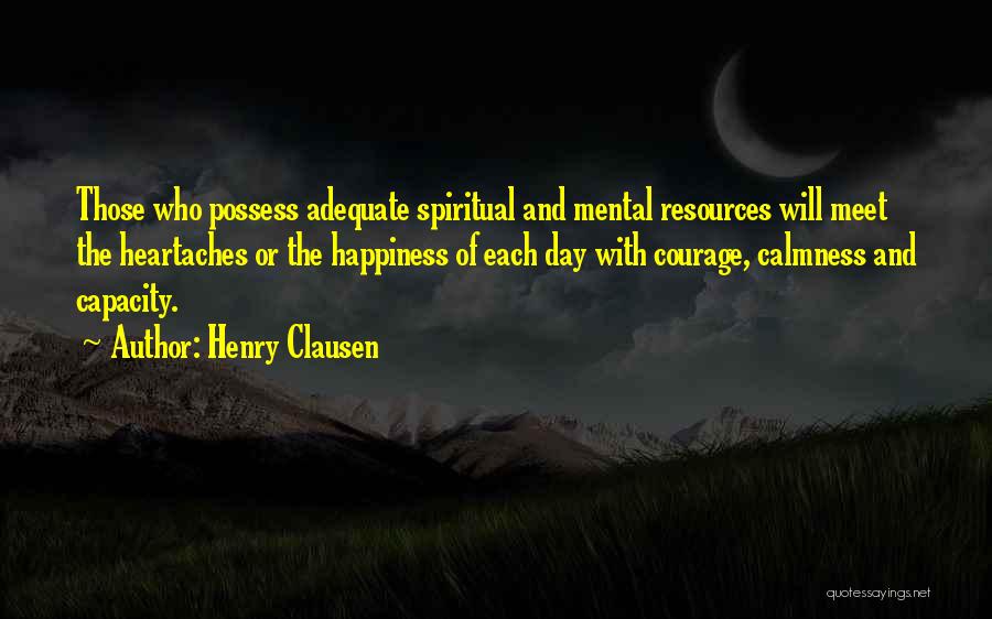 Henry Clausen Quotes: Those Who Possess Adequate Spiritual And Mental Resources Will Meet The Heartaches Or The Happiness Of Each Day With Courage,