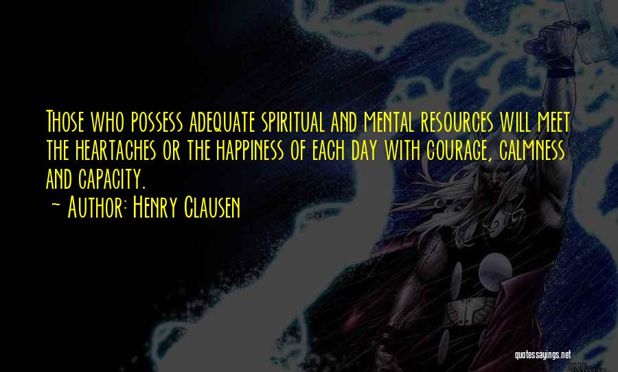 Henry Clausen Quotes: Those Who Possess Adequate Spiritual And Mental Resources Will Meet The Heartaches Or The Happiness Of Each Day With Courage,