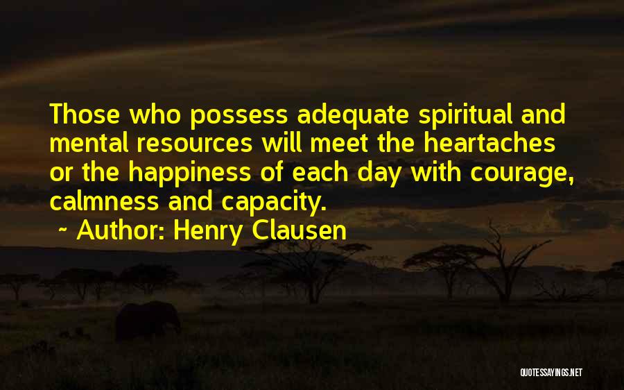 Henry Clausen Quotes: Those Who Possess Adequate Spiritual And Mental Resources Will Meet The Heartaches Or The Happiness Of Each Day With Courage,