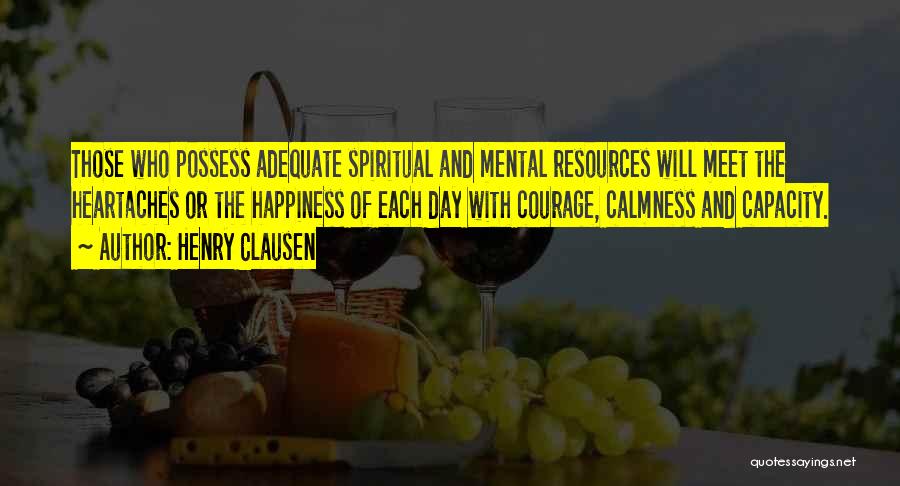 Henry Clausen Quotes: Those Who Possess Adequate Spiritual And Mental Resources Will Meet The Heartaches Or The Happiness Of Each Day With Courage,