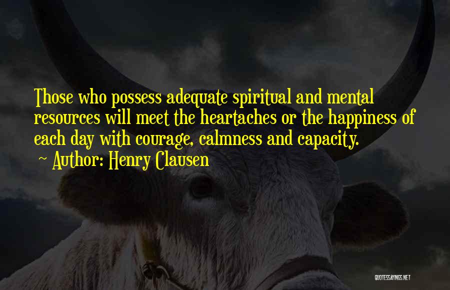 Henry Clausen Quotes: Those Who Possess Adequate Spiritual And Mental Resources Will Meet The Heartaches Or The Happiness Of Each Day With Courage,