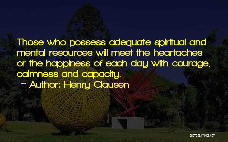 Henry Clausen Quotes: Those Who Possess Adequate Spiritual And Mental Resources Will Meet The Heartaches Or The Happiness Of Each Day With Courage,
