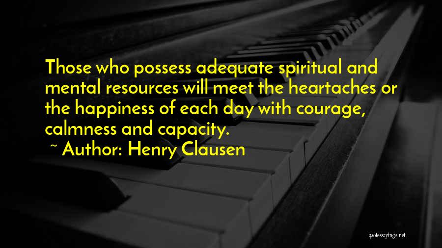 Henry Clausen Quotes: Those Who Possess Adequate Spiritual And Mental Resources Will Meet The Heartaches Or The Happiness Of Each Day With Courage,