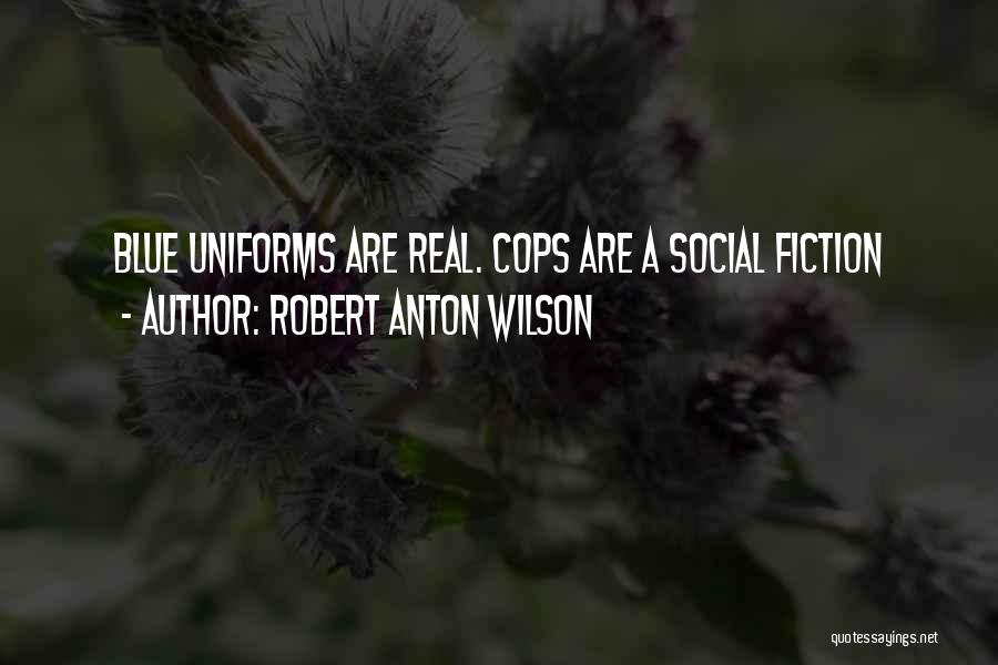 Robert Anton Wilson Quotes: Blue Uniforms Are Real. Cops Are A Social Fiction