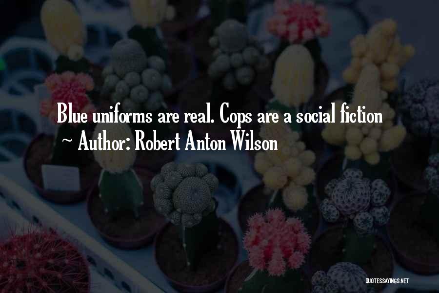Robert Anton Wilson Quotes: Blue Uniforms Are Real. Cops Are A Social Fiction