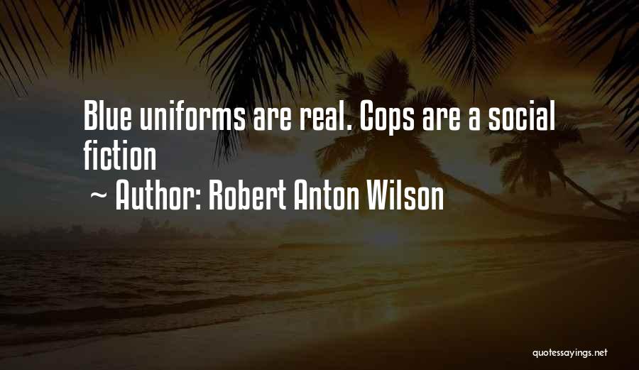 Robert Anton Wilson Quotes: Blue Uniforms Are Real. Cops Are A Social Fiction