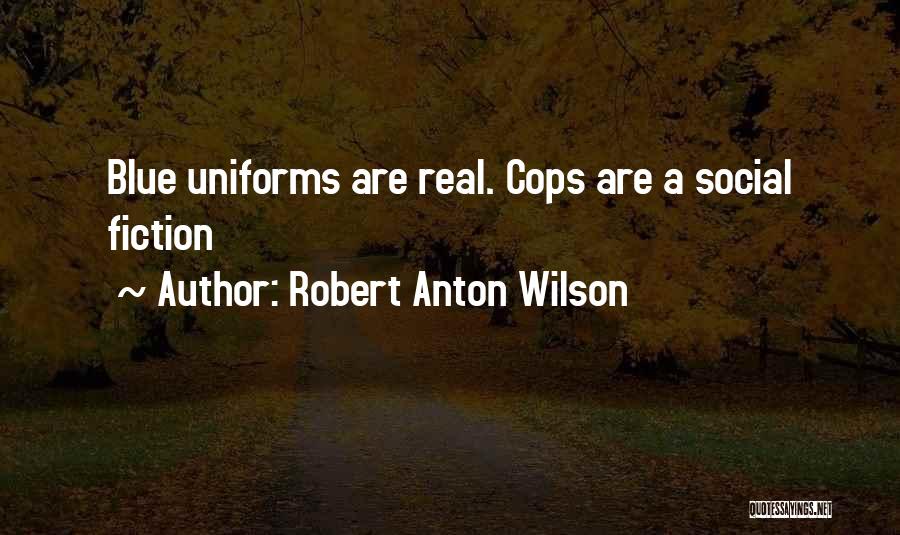Robert Anton Wilson Quotes: Blue Uniforms Are Real. Cops Are A Social Fiction