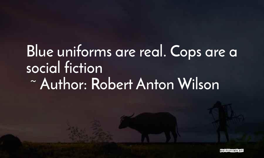 Robert Anton Wilson Quotes: Blue Uniforms Are Real. Cops Are A Social Fiction