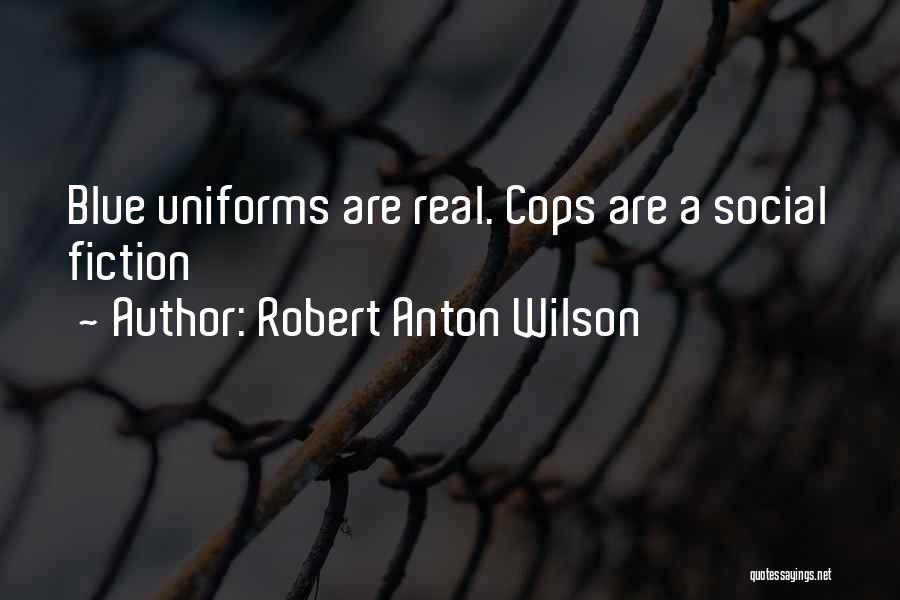 Robert Anton Wilson Quotes: Blue Uniforms Are Real. Cops Are A Social Fiction