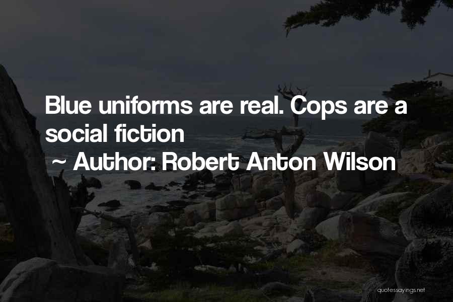Robert Anton Wilson Quotes: Blue Uniforms Are Real. Cops Are A Social Fiction