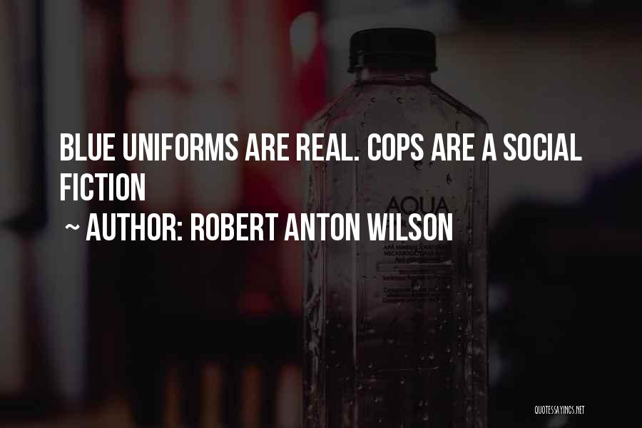 Robert Anton Wilson Quotes: Blue Uniforms Are Real. Cops Are A Social Fiction