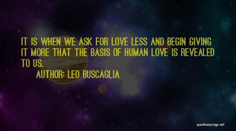 Leo Buscaglia Quotes: It Is When We Ask For Love Less And Begin Giving It More That The Basis Of Human Love Is