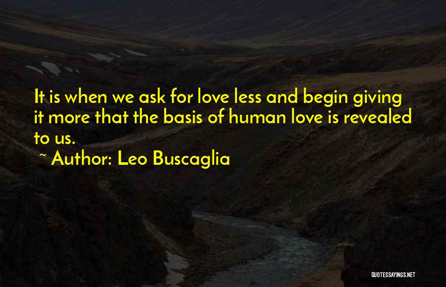 Leo Buscaglia Quotes: It Is When We Ask For Love Less And Begin Giving It More That The Basis Of Human Love Is
