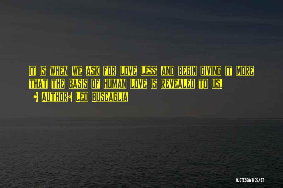 Leo Buscaglia Quotes: It Is When We Ask For Love Less And Begin Giving It More That The Basis Of Human Love Is