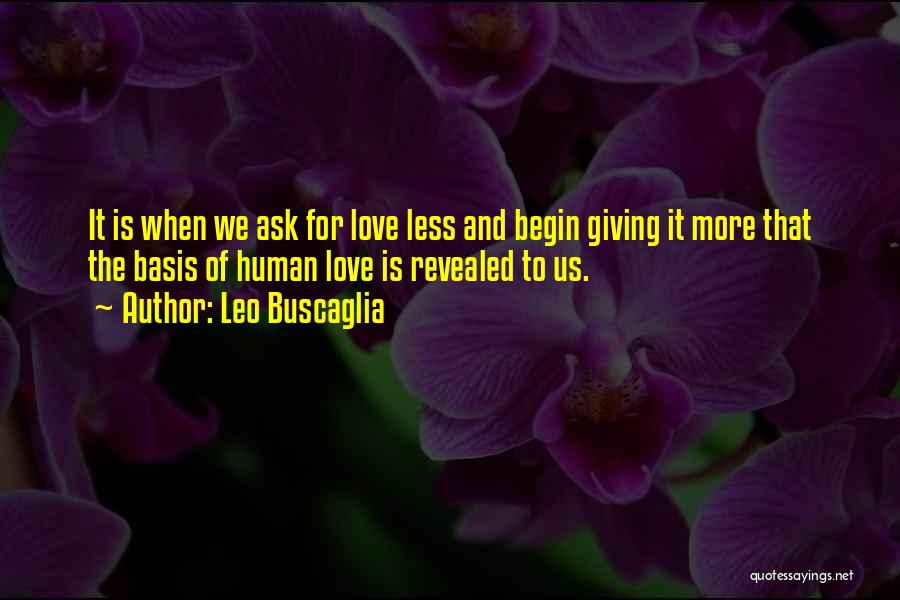 Leo Buscaglia Quotes: It Is When We Ask For Love Less And Begin Giving It More That The Basis Of Human Love Is