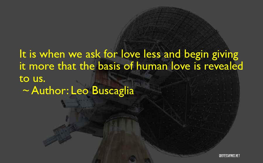 Leo Buscaglia Quotes: It Is When We Ask For Love Less And Begin Giving It More That The Basis Of Human Love Is