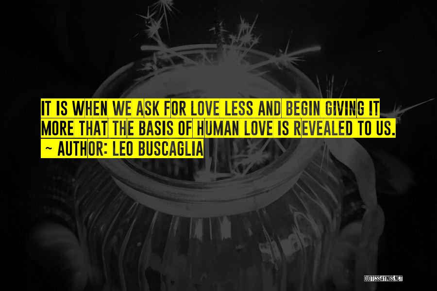 Leo Buscaglia Quotes: It Is When We Ask For Love Less And Begin Giving It More That The Basis Of Human Love Is