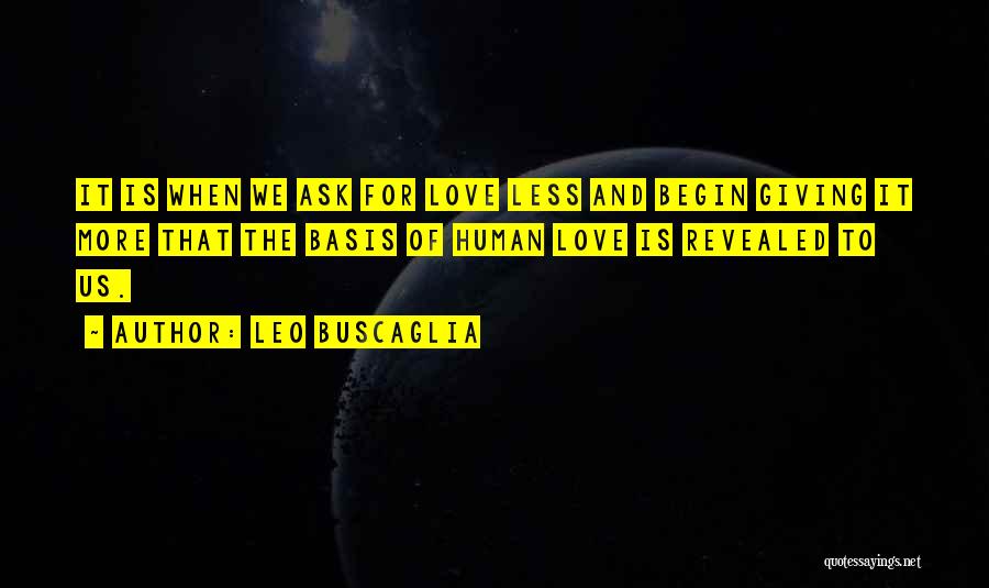 Leo Buscaglia Quotes: It Is When We Ask For Love Less And Begin Giving It More That The Basis Of Human Love Is