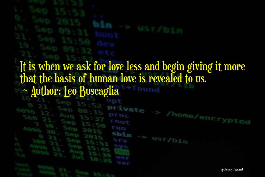 Leo Buscaglia Quotes: It Is When We Ask For Love Less And Begin Giving It More That The Basis Of Human Love Is