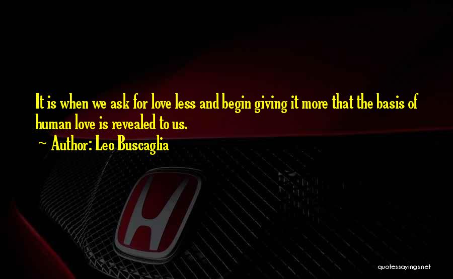 Leo Buscaglia Quotes: It Is When We Ask For Love Less And Begin Giving It More That The Basis Of Human Love Is