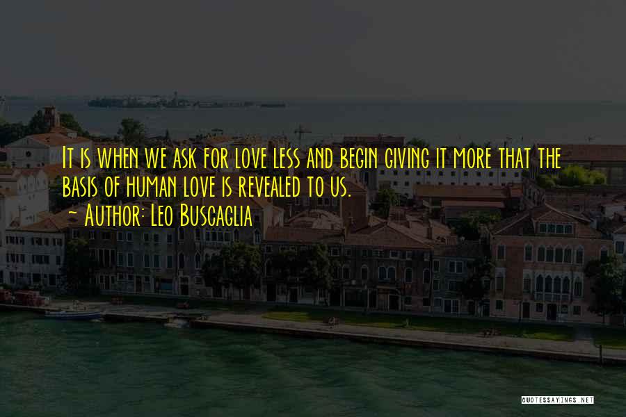 Leo Buscaglia Quotes: It Is When We Ask For Love Less And Begin Giving It More That The Basis Of Human Love Is