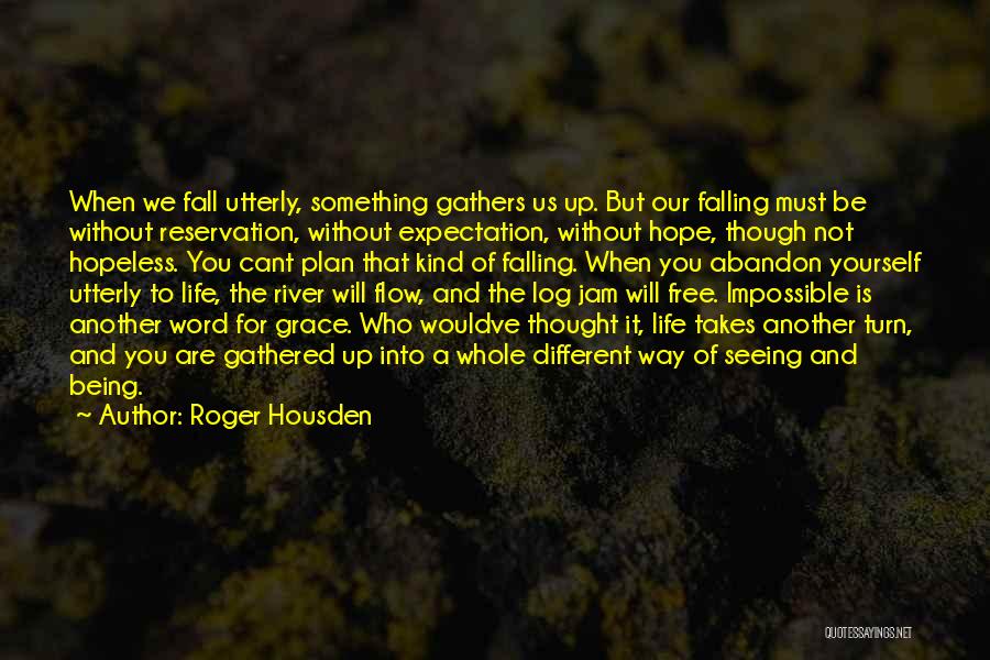 Roger Housden Quotes: When We Fall Utterly, Something Gathers Us Up. But Our Falling Must Be Without Reservation, Without Expectation, Without Hope, Though