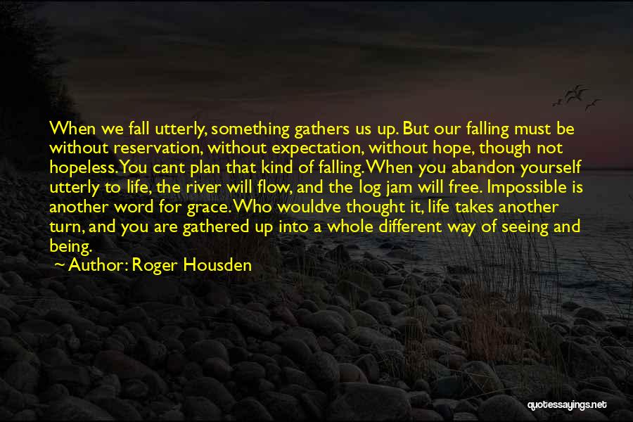 Roger Housden Quotes: When We Fall Utterly, Something Gathers Us Up. But Our Falling Must Be Without Reservation, Without Expectation, Without Hope, Though