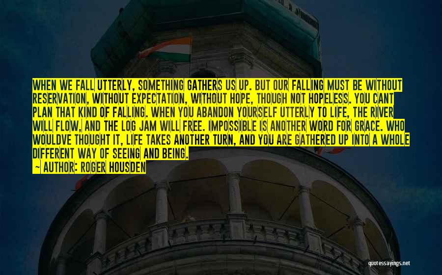 Roger Housden Quotes: When We Fall Utterly, Something Gathers Us Up. But Our Falling Must Be Without Reservation, Without Expectation, Without Hope, Though