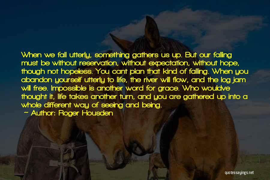 Roger Housden Quotes: When We Fall Utterly, Something Gathers Us Up. But Our Falling Must Be Without Reservation, Without Expectation, Without Hope, Though