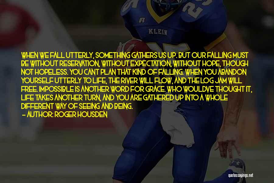 Roger Housden Quotes: When We Fall Utterly, Something Gathers Us Up. But Our Falling Must Be Without Reservation, Without Expectation, Without Hope, Though