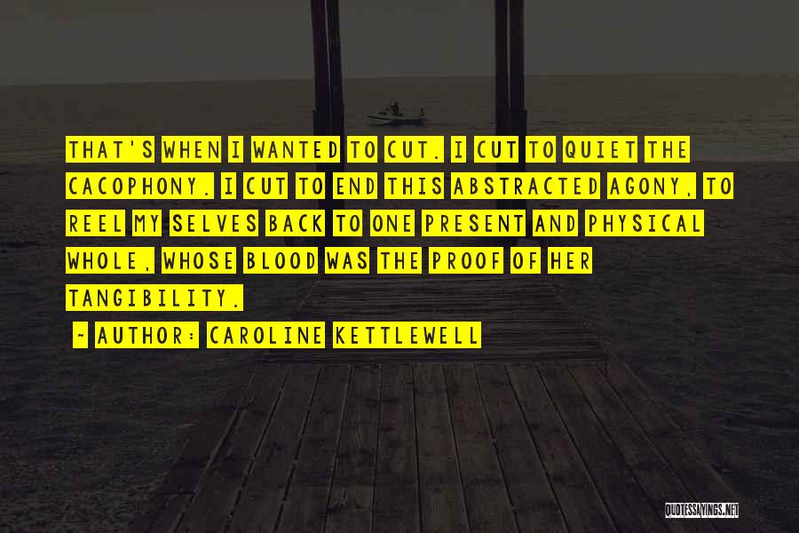 Caroline Kettlewell Quotes: That's When I Wanted To Cut. I Cut To Quiet The Cacophony. I Cut To End This Abstracted Agony, To