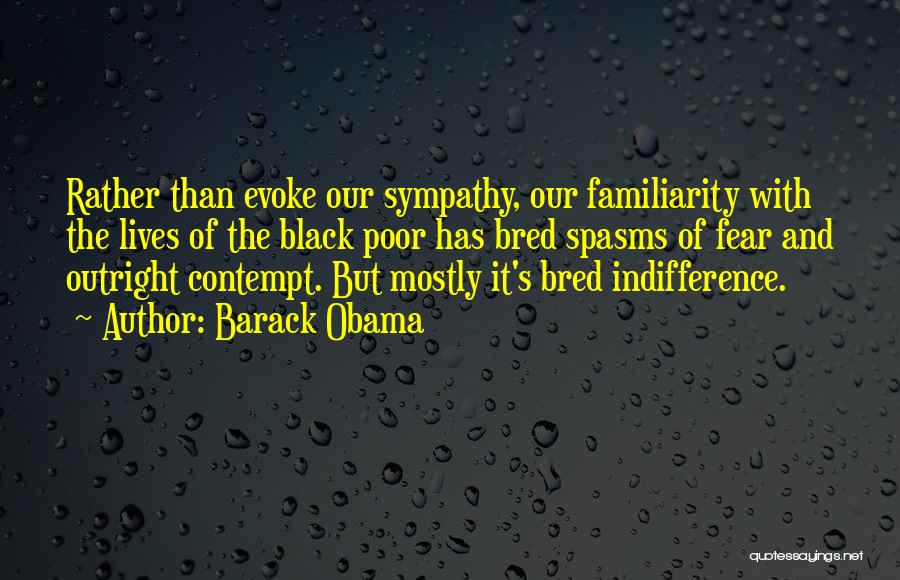 Barack Obama Quotes: Rather Than Evoke Our Sympathy, Our Familiarity With The Lives Of The Black Poor Has Bred Spasms Of Fear And