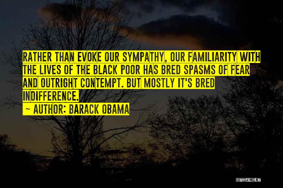 Barack Obama Quotes: Rather Than Evoke Our Sympathy, Our Familiarity With The Lives Of The Black Poor Has Bred Spasms Of Fear And