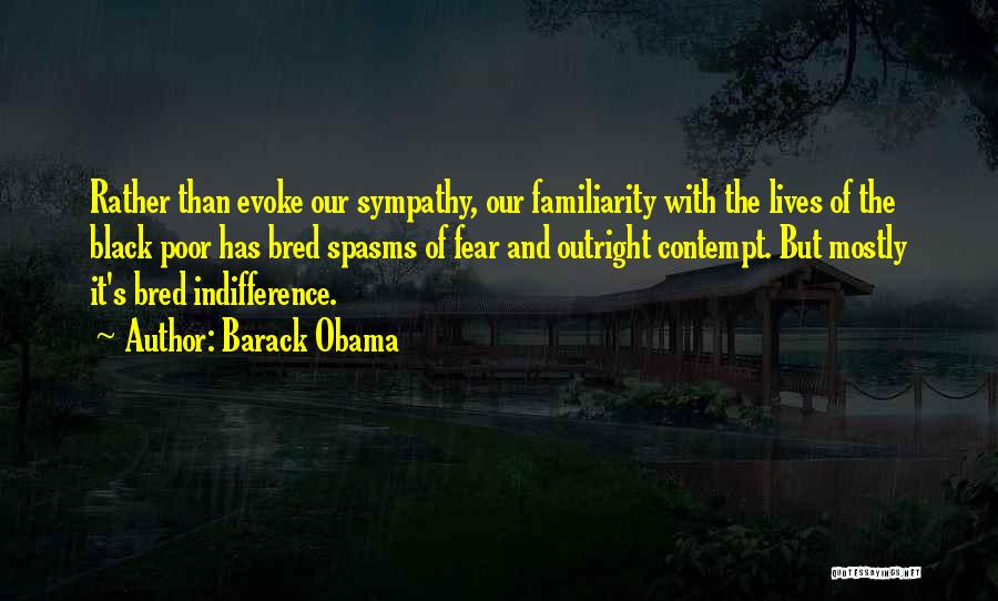 Barack Obama Quotes: Rather Than Evoke Our Sympathy, Our Familiarity With The Lives Of The Black Poor Has Bred Spasms Of Fear And