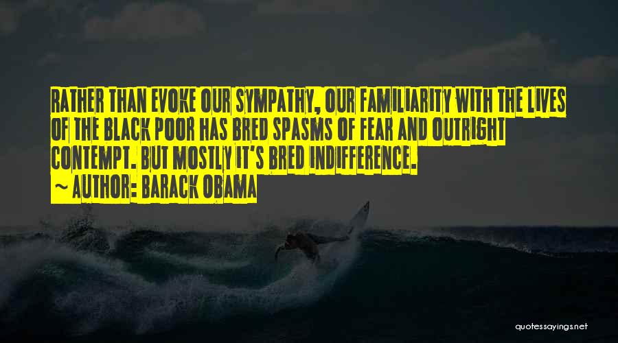 Barack Obama Quotes: Rather Than Evoke Our Sympathy, Our Familiarity With The Lives Of The Black Poor Has Bred Spasms Of Fear And