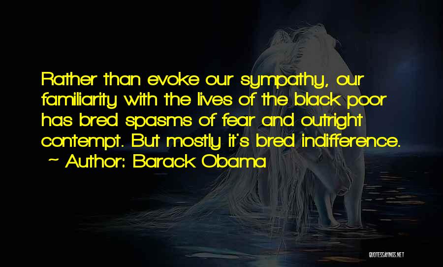 Barack Obama Quotes: Rather Than Evoke Our Sympathy, Our Familiarity With The Lives Of The Black Poor Has Bred Spasms Of Fear And