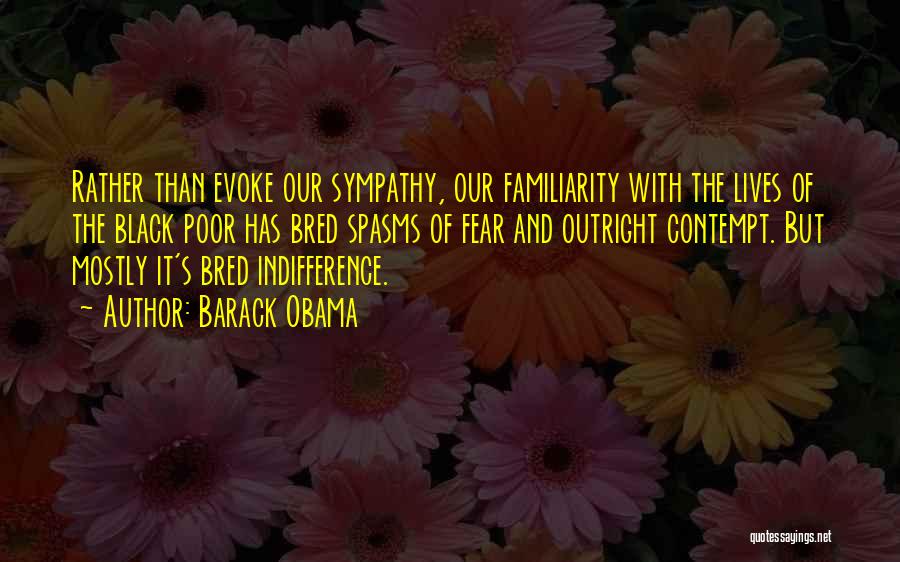 Barack Obama Quotes: Rather Than Evoke Our Sympathy, Our Familiarity With The Lives Of The Black Poor Has Bred Spasms Of Fear And