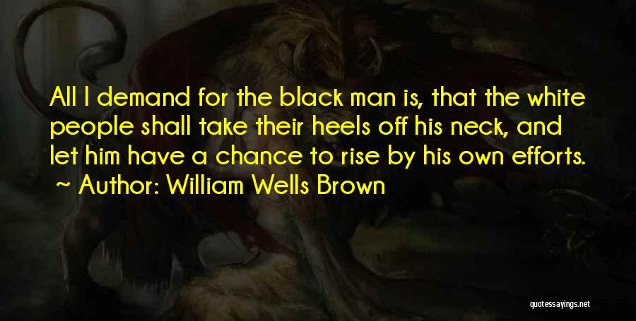 William Wells Brown Quotes: All I Demand For The Black Man Is, That The White People Shall Take Their Heels Off His Neck, And