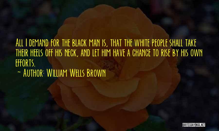 William Wells Brown Quotes: All I Demand For The Black Man Is, That The White People Shall Take Their Heels Off His Neck, And