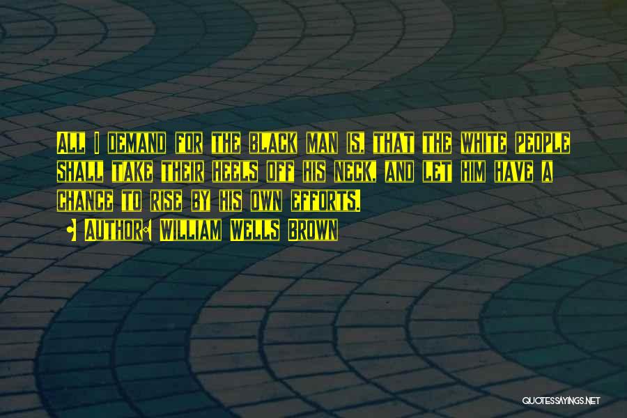 William Wells Brown Quotes: All I Demand For The Black Man Is, That The White People Shall Take Their Heels Off His Neck, And