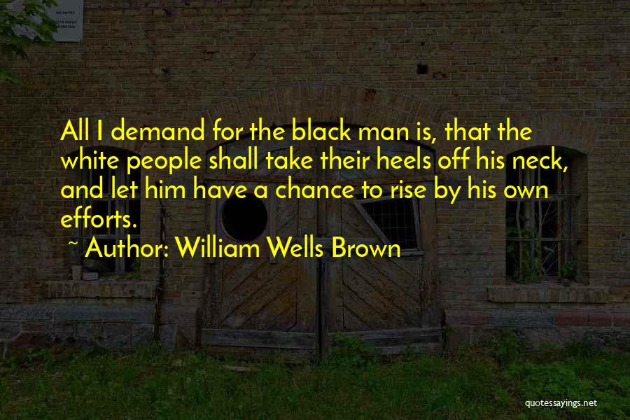 William Wells Brown Quotes: All I Demand For The Black Man Is, That The White People Shall Take Their Heels Off His Neck, And