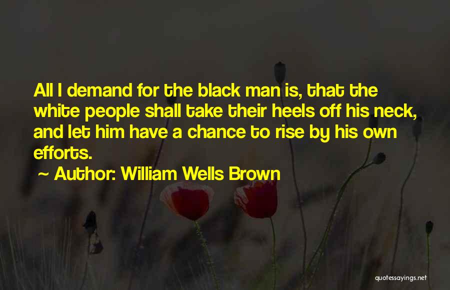 William Wells Brown Quotes: All I Demand For The Black Man Is, That The White People Shall Take Their Heels Off His Neck, And