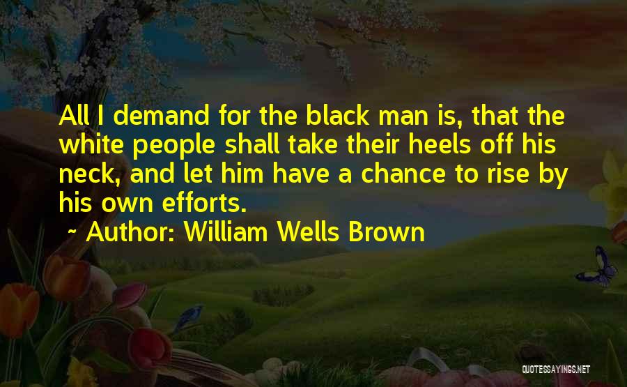 William Wells Brown Quotes: All I Demand For The Black Man Is, That The White People Shall Take Their Heels Off His Neck, And