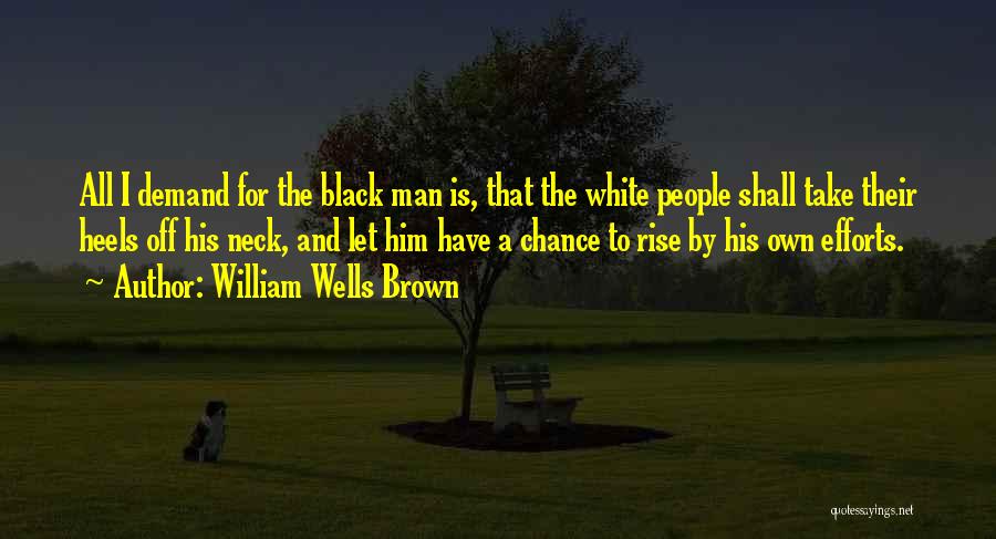 William Wells Brown Quotes: All I Demand For The Black Man Is, That The White People Shall Take Their Heels Off His Neck, And