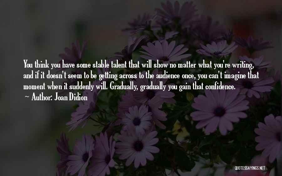 Joan Didion Quotes: You Think You Have Some Stable Talent That Will Show No Matter What You're Writing, And If It Doesn't Seem