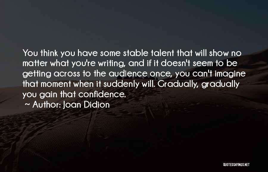 Joan Didion Quotes: You Think You Have Some Stable Talent That Will Show No Matter What You're Writing, And If It Doesn't Seem