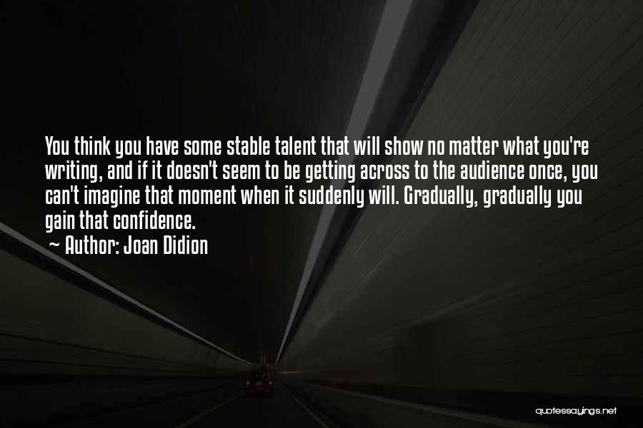 Joan Didion Quotes: You Think You Have Some Stable Talent That Will Show No Matter What You're Writing, And If It Doesn't Seem